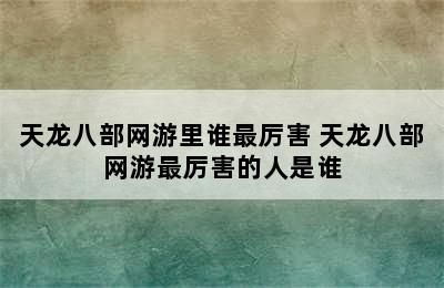 天龙八部网游里谁最厉害 天龙八部网游最厉害的人是谁